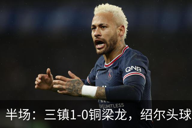 半场：三镇1-0铜梁龙，绍尔头球破门，卡迪斯、肯帕努中框