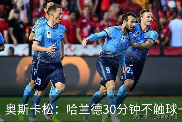 奥斯卡松：哈兰德30分钟不触球一有机会就进，我踢法跟他学的