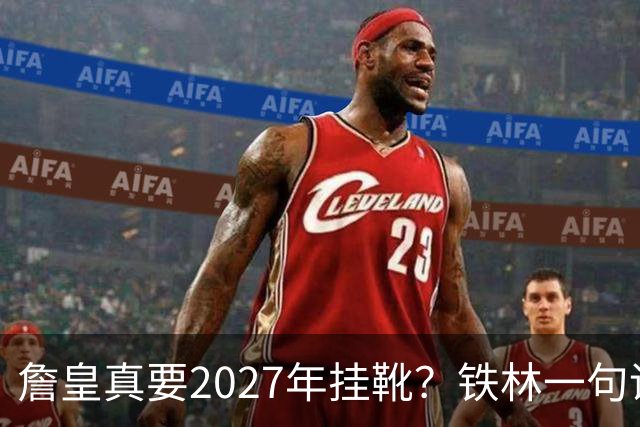 詹皇真要2027年挂靴？铁林一句话让76人争冠阵容瞬间变“临终关怀队”